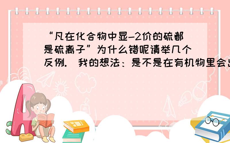 “凡在化合物中显-2价的硫都是硫离子”为什么错呢请举几个反例.（我的想法：是不是在有机物里会出现这种现象）