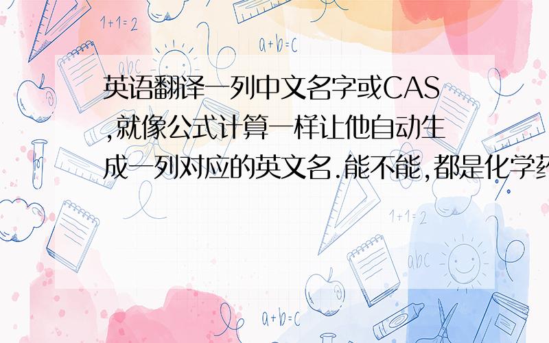 英语翻译一列中文名字或CAS,就像公式计算一样让他自动生成一列对应的英文名.能不能,都是化学药品,将近一千个,否则我得慢慢一个一个查.