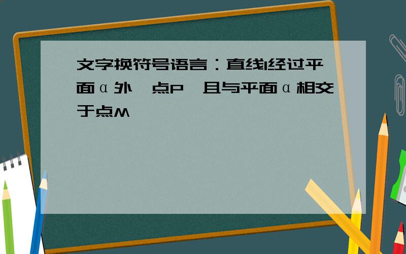 文字换符号语言：直线l经过平面α外一点P,且与平面α相交于点M