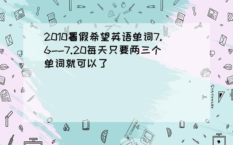 2010暑假希望英语单词7.6--7.20每天只要两三个单词就可以了