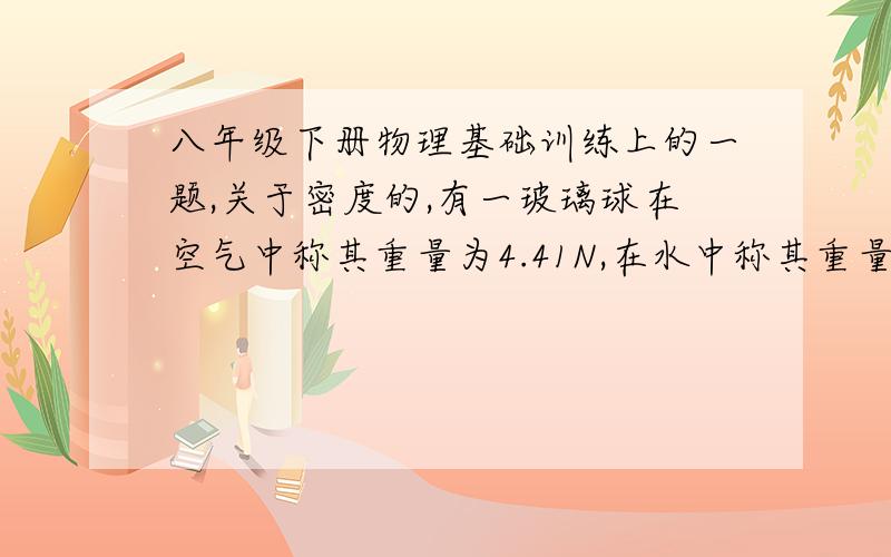 八年级下册物理基础训练上的一题,关于密度的,有一玻璃球在空气中称其重量为4.41N,在水中称其重量为2.94N,在石油中称其重量3.30,求玻璃与石油的密度.