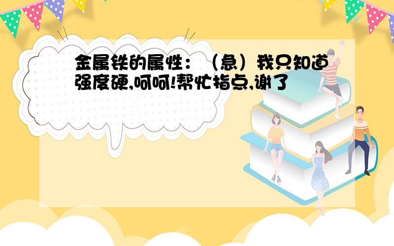 金属铁的属性：（急）我只知道强度硬,呵呵!帮忙指点,谢了