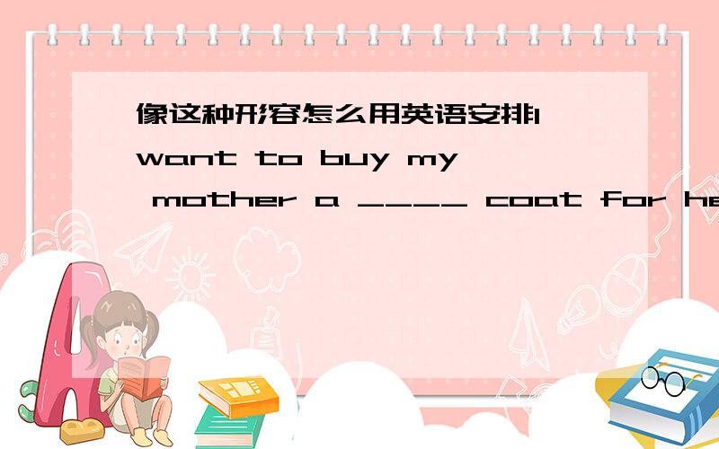 像这种形容怎么用英语安排I want to buy my mother a ____ coat for her birhday.A.wool grey beautifulB.beautiful wool greyC.beautiful grey woolD.grey beautiful wool