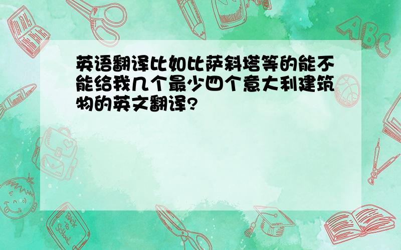 英语翻译比如比萨斜塔等的能不能给我几个最少四个意大利建筑物的英文翻译?