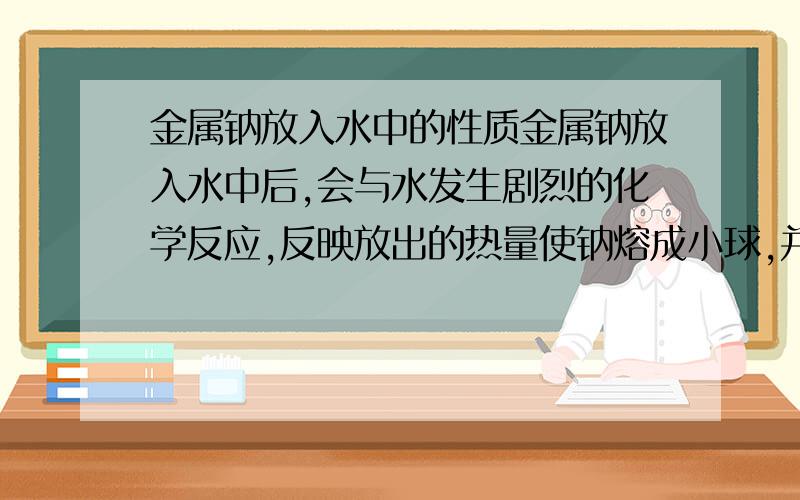 金属钠放入水中的性质金属钠放入水中后,会与水发生剧烈的化学反应,反映放出的热量使钠熔成小球,并使生成的氢气燃烧这一过程是不是体现其熔点低于100℃,