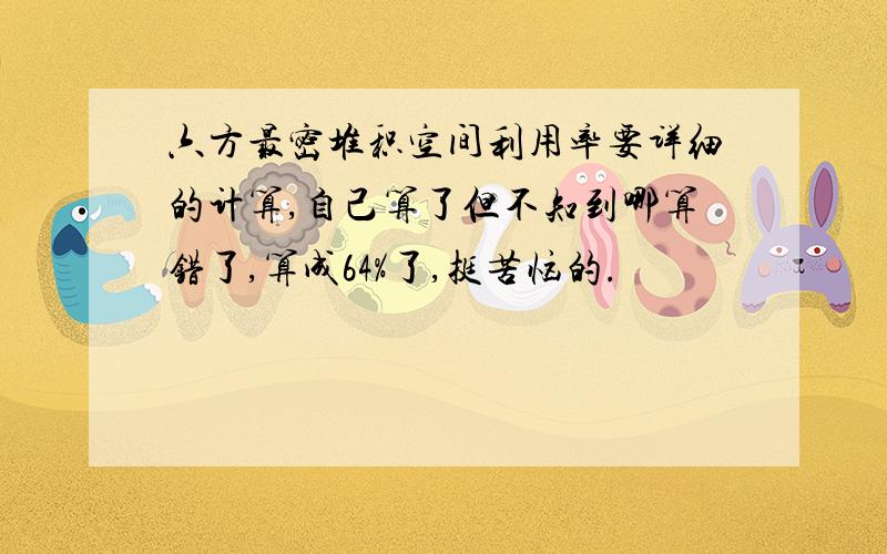 六方最密堆积空间利用率要详细的计算,自己算了但不知到哪算错了,算成64%了,挺苦恼的.