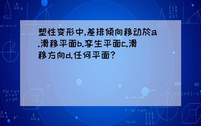 塑性变形中,差排倾向移动於a.滑移平面b.孪生平面c.滑移方向d.任何平面?