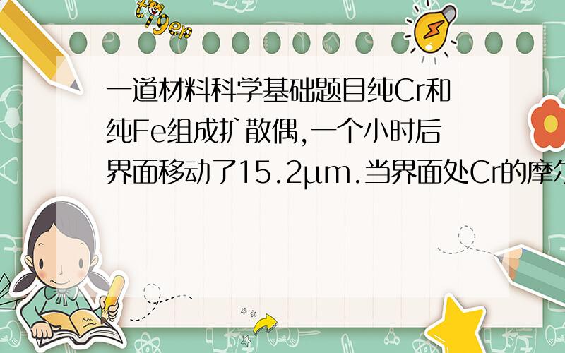 一道材料科学基础题目纯Cr和纯Fe组成扩散偶,一个小时后界面移动了15.2μm.当界面处Cr的摩尔分数 x(Cr)=0.478时,有       =126/cm,(l为扩散距离),互扩散系数为1.43*10-9 cm2/s求: Cr和Fe的本征扩散系数