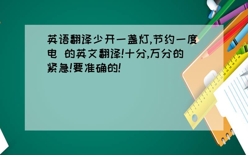 英语翻译少开一盏灯,节约一度电 的英文翻译!十分,万分的紧急!要准确的!