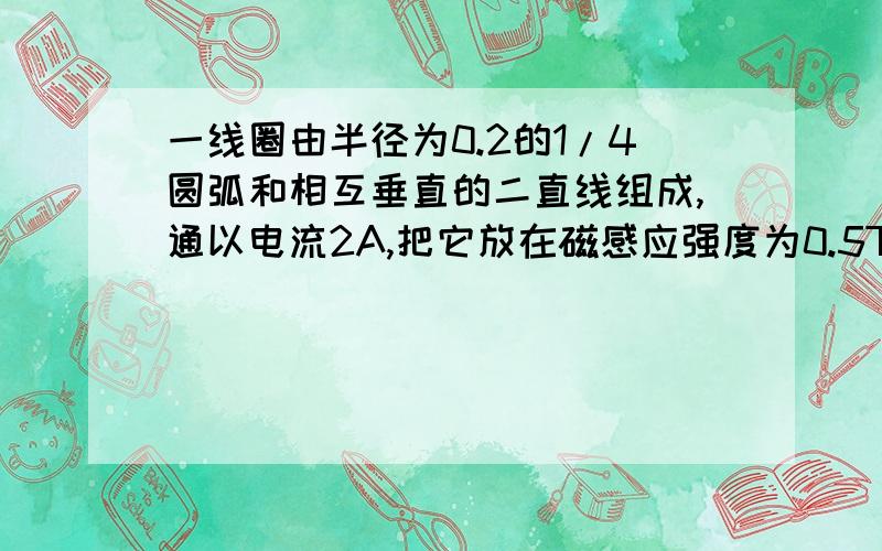 一线圈由半径为0.2的1/4圆弧和相互垂直的二直线组成,通以电流2A,把它放在磁感应强度为0.5T的均匀磁场中（磁感应强度B的方向垂直纸面向里）,求：（1）线圈平面与磁场垂直时,圆弧AB所受的