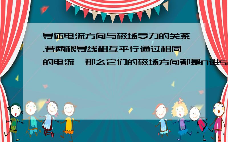 导体电流方向与磁场受力的关系.若两根导线相互平行通过相同的电流,那么它们的磁场方向都是N进S出啊,那怎么判断受力的方向呢?那通过不同电流呢?还有两根导线相互垂直,电流分别向上和