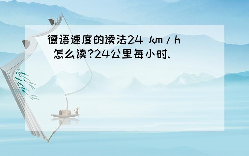 德语速度的读法24 km/h 怎么读?24公里每小时.