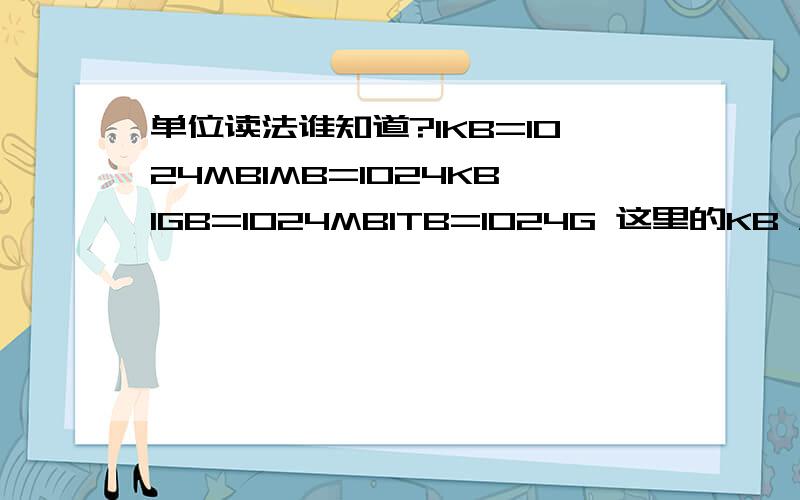 单位读法谁知道?1KB=1024MB1MB=1024KB1GB=1024MB1TB=1024G 这里的KB /MB/ GB/ TB/ G 谁能教我?写它的中文?