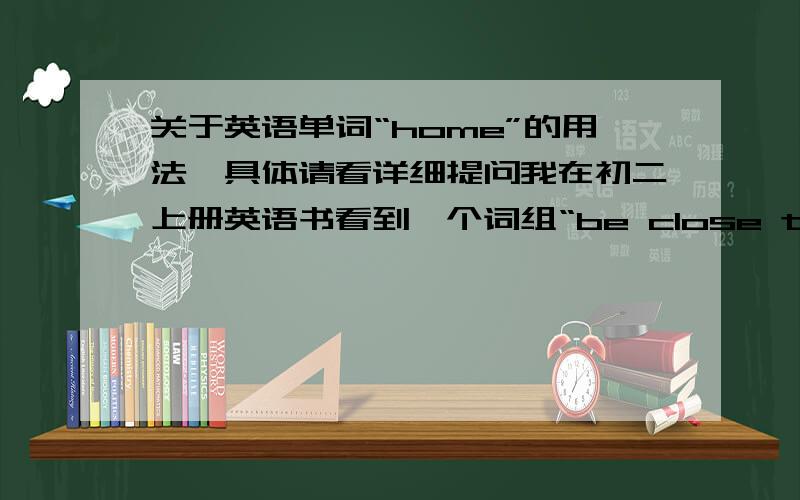 关于英语单词“home”的用法,具体请看详细提问我在初二上册英语书看到一个词组“be close to home”,即“离家较近”.①home不是不可以加“to”在前面么?如“go home”、“get home”,而不是“go to