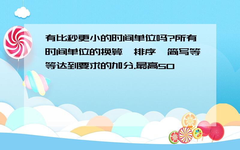 有比秒更小的时间单位吗?所有时间单位的换算、排序、简写等等达到要求的加分.最高50