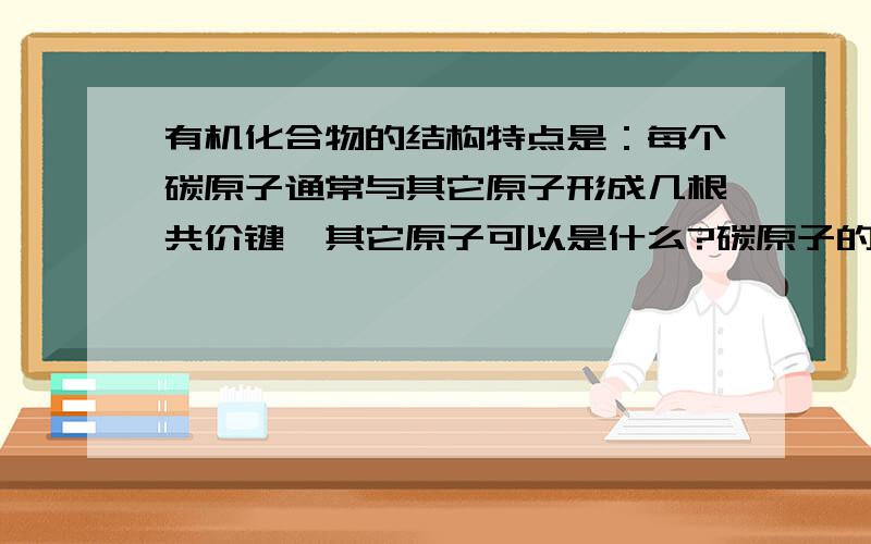 有机化合物的结构特点是：每个碳原子通常与其它原子形成几根共价键,其它原子可以是什么?碳原子的四根键可以是——,——,——.