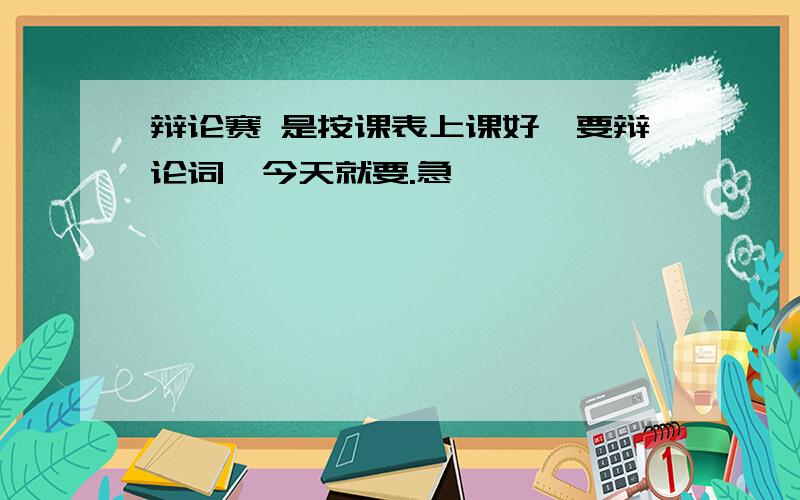 辩论赛 是按课表上课好,要辩论词,今天就要.急