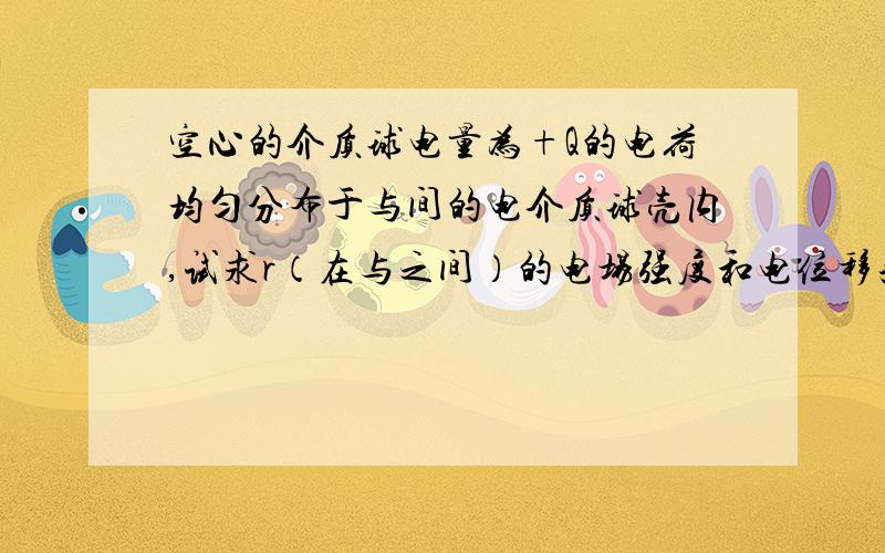 空心的介质球电量为+Q的电荷均匀分布于与间的电介质球壳内,试求r（在与之间）的电场强度和电位移矢量.一空心的介质球,其内半径为R1,外半径为R2,所带的电量为+Q,这些电荷均匀分布于与间