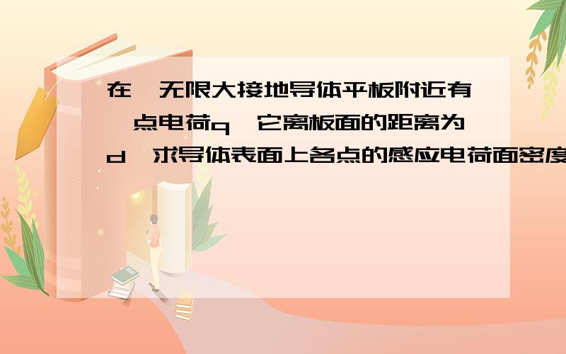 在一无限大接地导体平板附近有一点电荷q,它离板面的距离为d,求导体表面上各点的感应电荷面密度@.