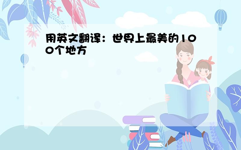 用英文翻译：世界上最美的100个地方