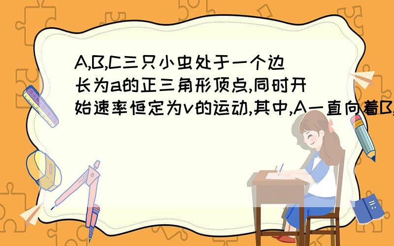 A,B,C三只小虫处于一个边长为a的正三角形顶点,同时开始速率恒定为v的运动,其中,A一直向着B,B一直向着C,C一直向着A,直到相遇.问：它们运动的时间是多少.以其中一个为参照物好像是比较好的