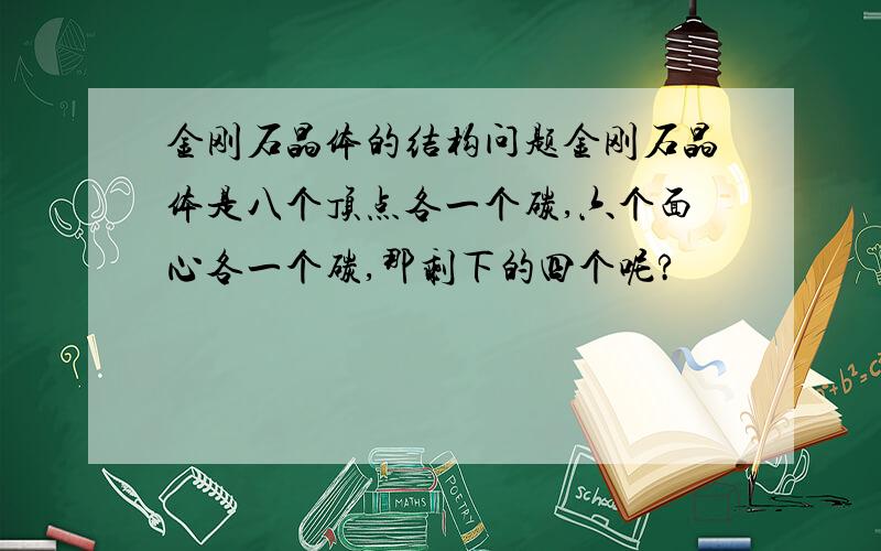 金刚石晶体的结构问题金刚石晶体是八个顶点各一个碳,六个面心各一个碳,那剩下的四个呢?