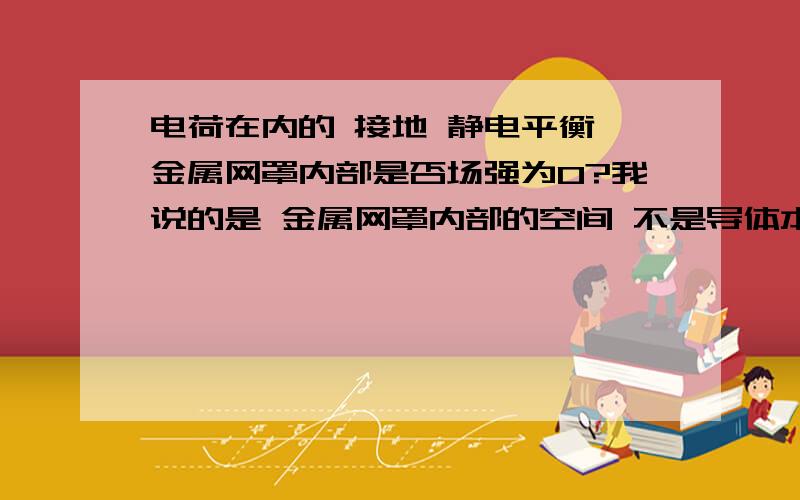 电荷在内的 接地 静电平衡 金属网罩内部是否场强为0?我说的是 金属网罩内部的空间 不是导体本身