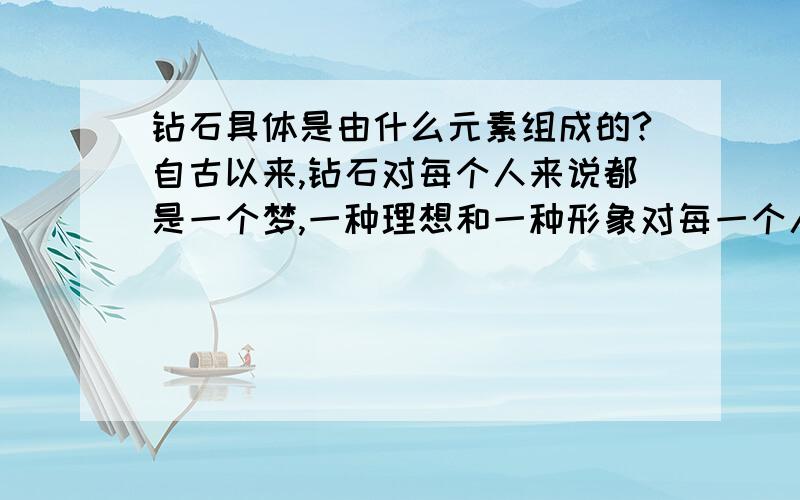 钻石具体是由什么元素组成的?自古以来,钻石对每个人来说都是一个梦,一种理想和一种形象对每一个人 来说又有某种特定的含义.然而由于钻石源自不同 的区域、时代和文化背景,它目前世界