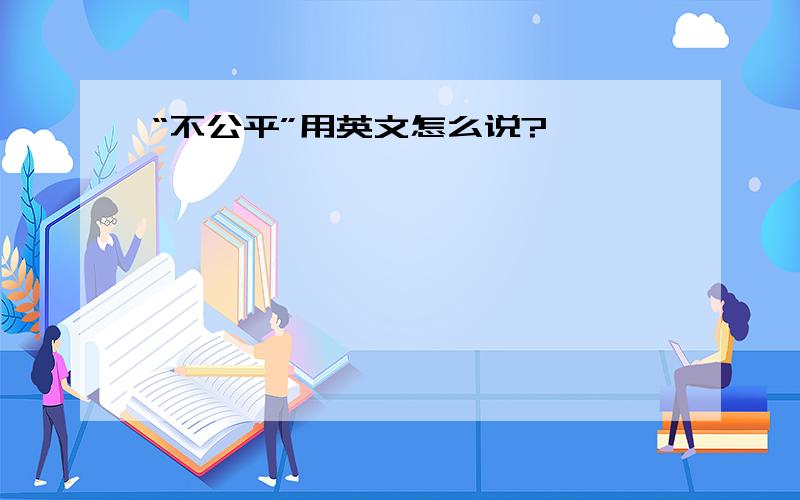 “不公平”用英文怎么说?