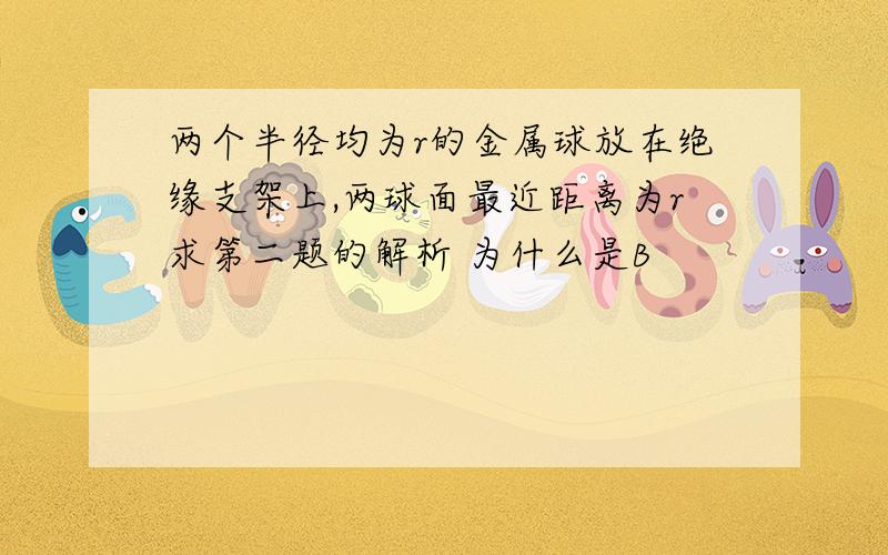 两个半径均为r的金属球放在绝缘支架上,两球面最近距离为r求第二题的解析 为什么是B