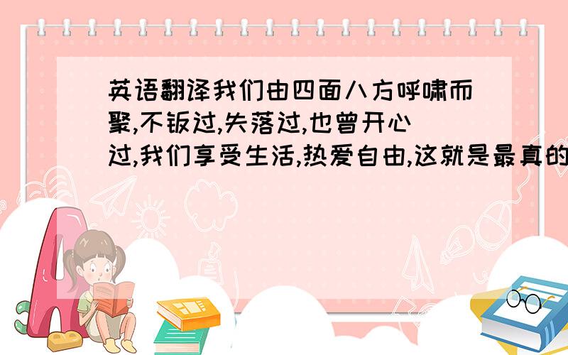 英语翻译我们由四面八方呼啸而聚,不羁过,失落过,也曾开心过,我们享受生活,热爱自由,这就是最真的我们.翻译上面那句,翻译工具翻译来的别来丢人了,有实力水平的来.