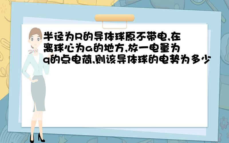 半径为R的导体球原不带电,在离球心为a的地方,放一电量为q的点电荷,则该导体球的电势为多少