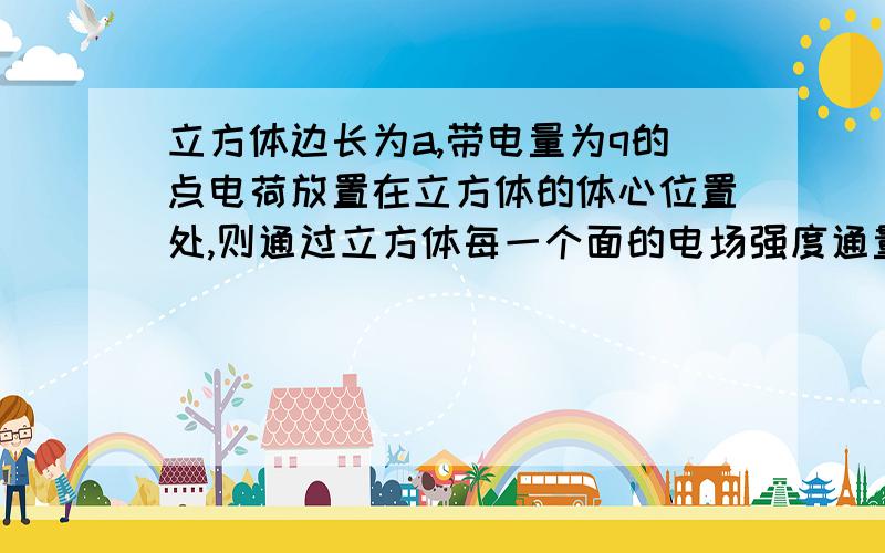 立方体边长为a,带电量为q的点电荷放置在立方体的体心位置处,则通过立方体每一个面的电场强度通量为?