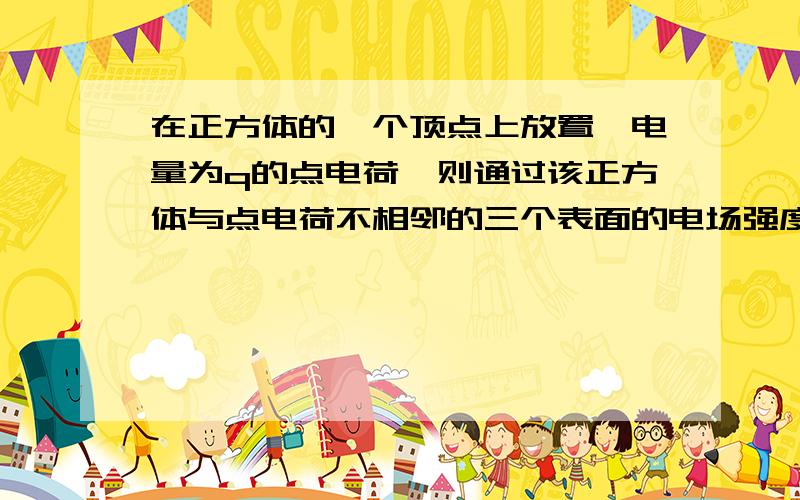 在正方体的一个顶点上放置一电量为q的点电荷,则通过该正方体与点电荷不相邻的三个表面的电场强度通量之和为( )