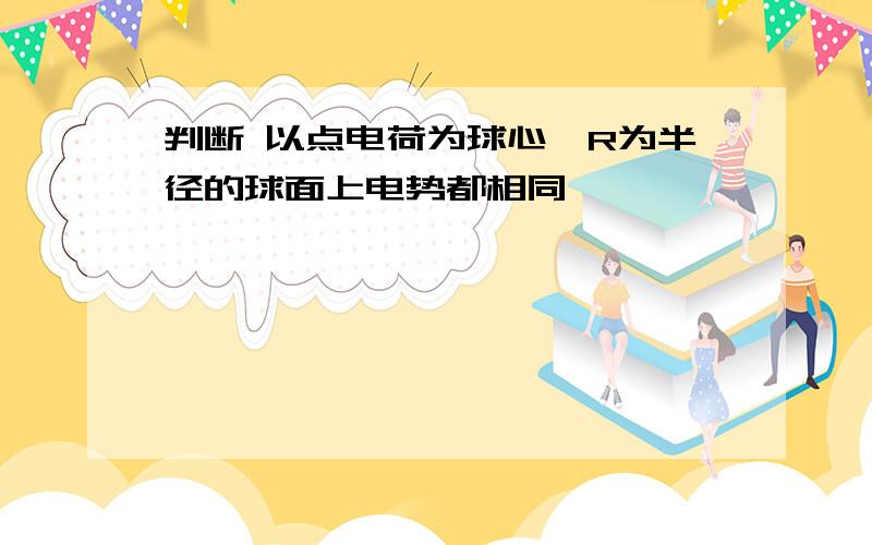 判断 以点电荷为球心,R为半径的球面上电势都相同