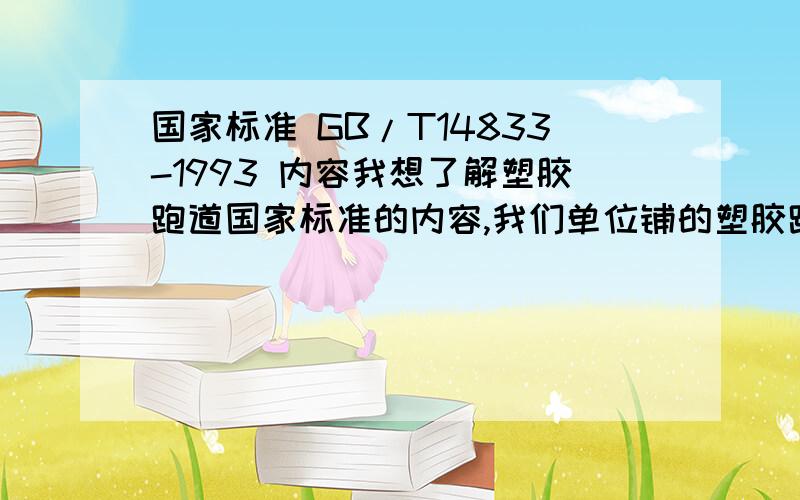 国家标准 GB/T14833-1993 内容我想了解塑胶跑道国家标准的内容,我们单位铺的塑胶跑道不到一年的时间就开始脱粒、破损,到处打补丁,难看极了.我想了解详情,