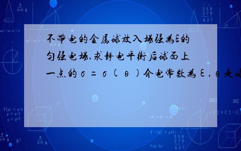 不带电的金属球放入场强为E的匀强电场,求静电平衡后球面上一点的σ=σ(θ)介电常数为ε,θ是球面上一点与球心的连线和电场线的夹角,如果可以的话,希望讲解的详细一点,我是高中生,如果用