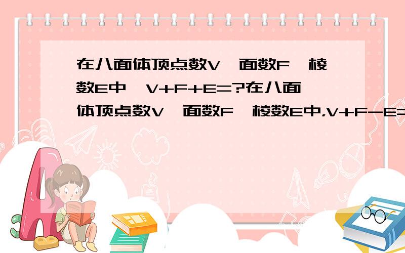 在八面体顶点数V、面数F、棱数E中,V+F+E=?在八面体顶点数V、面数F、棱数E中，V+F-E=？不好意思，打错了