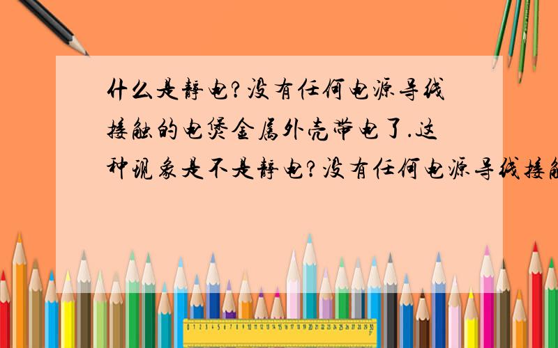 什么是静电?没有任何电源导线接触的电煲金属外壳带电了．这种现象是不是静电?没有任何电源导线接触的电煲金属外壳,在做饭的时候用测电笔测出它带电了．我用的是两脚插座．肯定没有