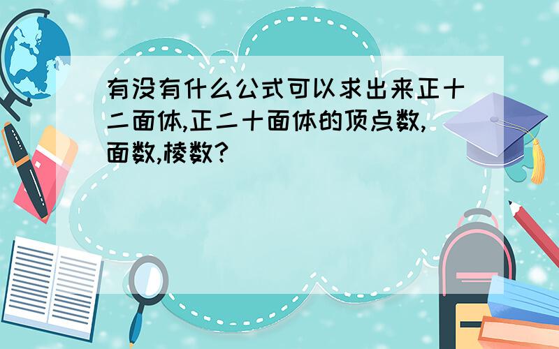 有没有什么公式可以求出来正十二面体,正二十面体的顶点数,面数,棱数?