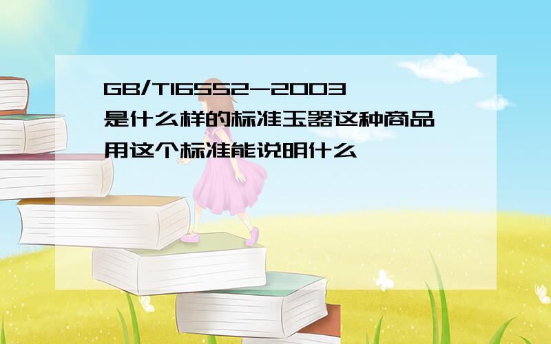 GB/T16552-2003是什么样的标准玉器这种商品,用这个标准能说明什么