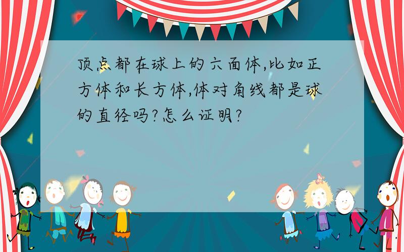 顶点都在球上的六面体,比如正方体和长方体,体对角线都是球的直径吗?怎么证明?