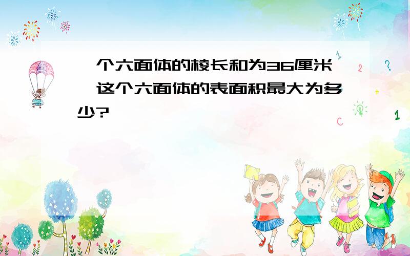 一个六面体的棱长和为36厘米,这个六面体的表面积最大为多少?