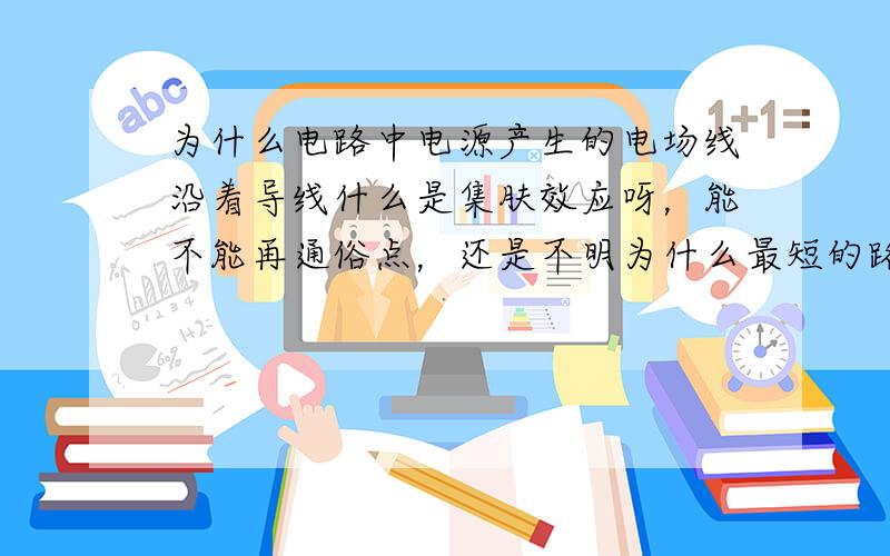 为什么电路中电源产生的电场线沿着导线什么是集肤效应呀，能不能再通俗点，还是不明为什么最短的路径是沿导线 还有电源内电场线是怎么个情况