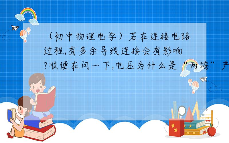 （初中物理电学）若在连接电路过程,有多余导线连接会有影响?顺便在问一下,电压为什么是“两端”产生?在初中的电压表测电压的工作原理是?