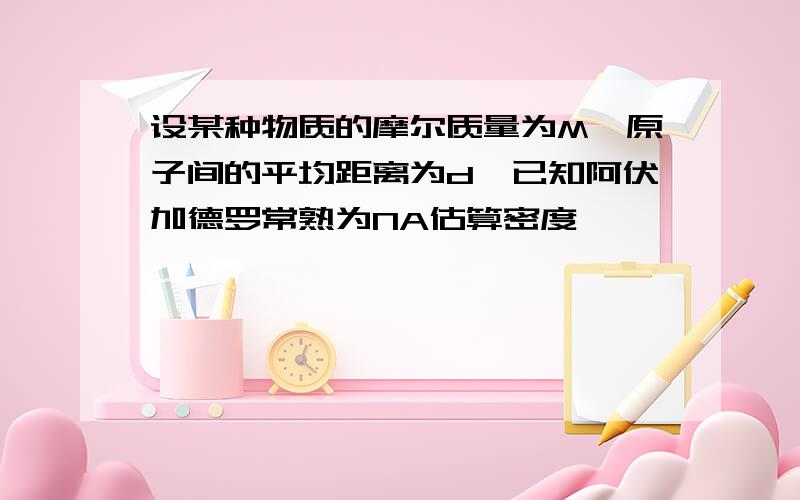 设某种物质的摩尔质量为M,原子间的平均距离为d,已知阿伏加德罗常熟为NA估算密度