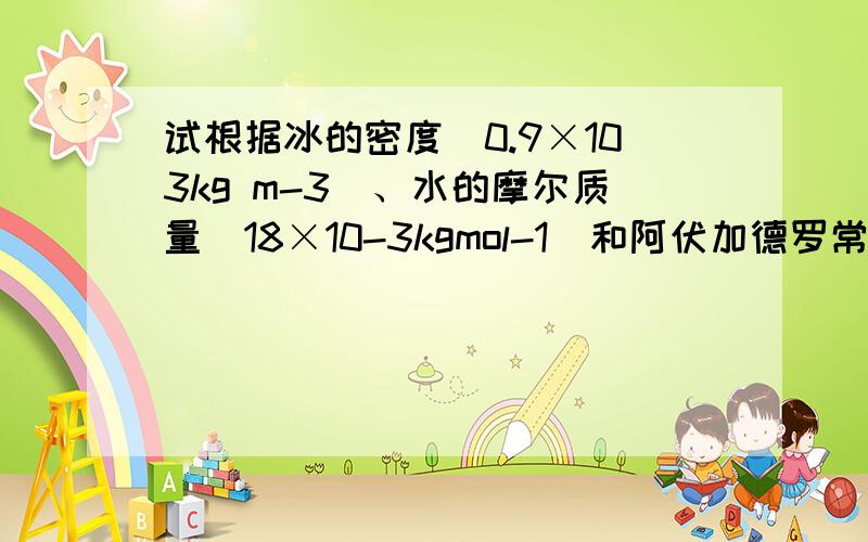 试根据冰的密度(0.9×103kg m-3)、水的摩尔质量(18×10-3kgmol-1)和阿伏加德罗常