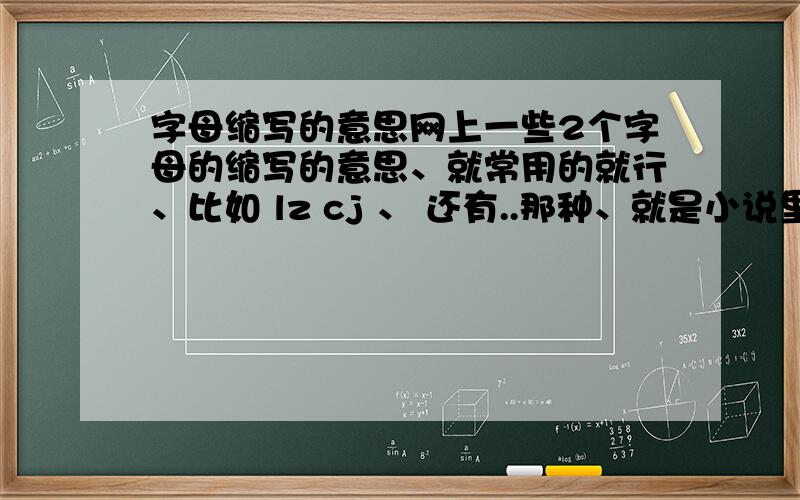 字母缩写的意思网上一些2个字母的缩写的意思、就常用的就行、比如 lz cj 、 还有..那种、就是小说里常有的、比如..bl zl cl 什么的、