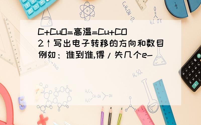 C+CuO=高温=Cu+CO2↑写出电子转移的方向和数目例如：谁到谁,得/失几个e-