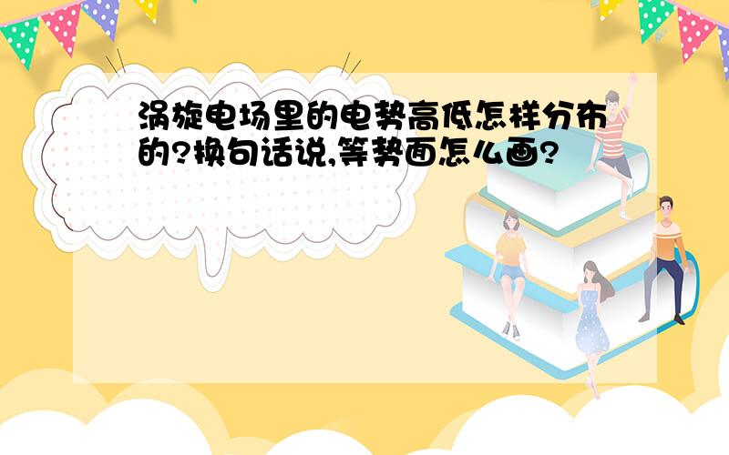 涡旋电场里的电势高低怎样分布的?换句话说,等势面怎么画?